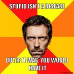 diagnostic-house-meme-generator-stupid-isn-t-a-disease-but-if-it-was-you-would-have-it-2f0be0.jpg